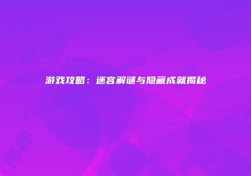 游戏攻略：迷宫解谜与隐藏成就揭秘