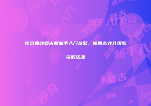传奇霸业复古版新手入门攻略：如何高效升级和获取资源