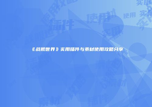 《战舰世界》实用插件与素材使用攻略分享