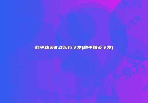 和平精英8.0东方飞龙(和平精英飞龙)