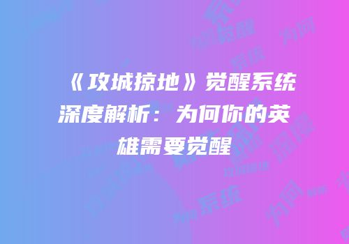 《攻城掠地》觉醒系统深度解析：为何你的英雄需要觉醒