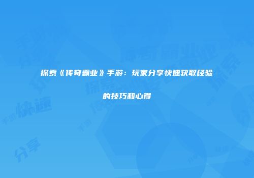 探索《传奇霸业》手游：玩家分享快速获取经验的技巧和心得