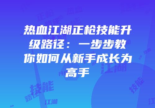 热血江湖正枪技能升级路径：一步步教你如何从新手成长为高手