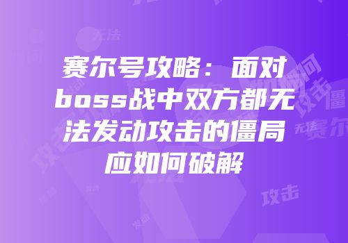 赛尔号攻略：面对boss战中双方都无法发动攻击的僵局应如何破解