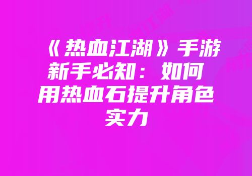 《热血江湖》手游新手必知：如何用热血石提升角色实力