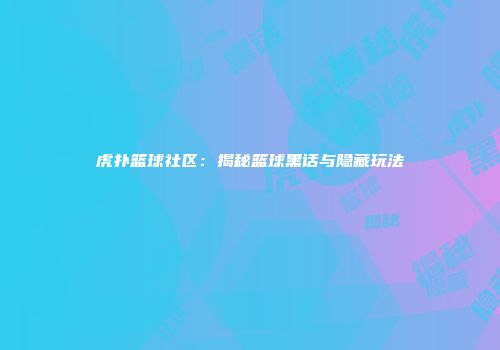 虎扑篮球社区：揭秘篮球黑话与隐藏玩法