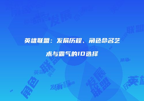 英雄联盟：发展历程、角色命名艺术与霸气的ID选择