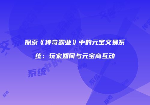 探索《传奇霸业》中的元宝交易系统：玩家如何与元宝商互动