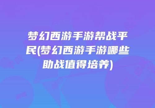 梦幻西游手游帮战平民(梦幻西游手游哪些助战值得培养)