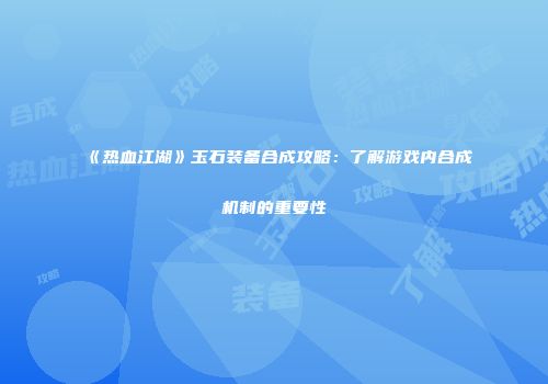《热血江湖》玉石装备合成攻略：了解游戏内合成机制的重要性