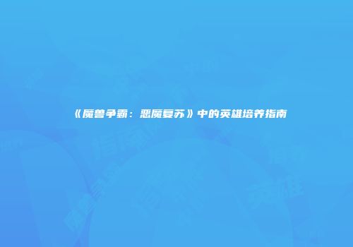 《魔兽争霸：恶魔复苏》中的英雄培养指南