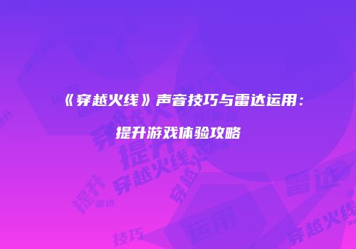 《穿越火线》声音技巧与雷达运用：提升游戏体验攻略