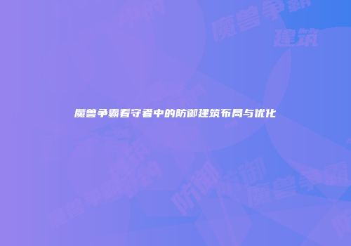 魔兽争霸看守者中的防御建筑布局与优化