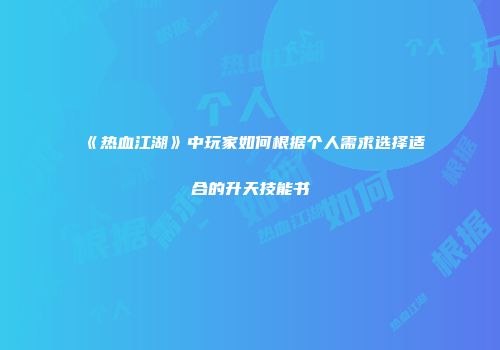 《热血江湖》中玩家如何根据个人需求选择适合的升天技能书