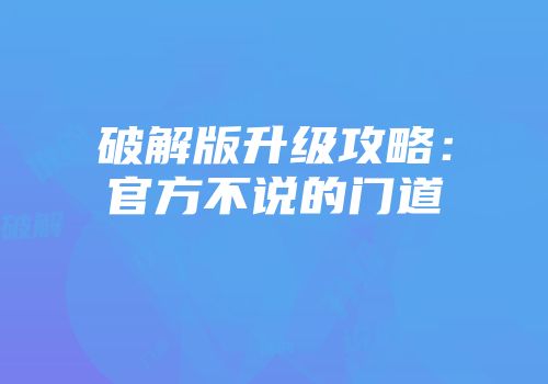 破解版升级攻略：官方不说的门道