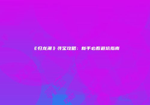 《归龙潮》寻宝攻略：新手必看避坑指南