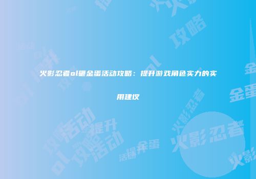 火影忍者ol砸金蛋活动攻略：提升游戏角色实力的实用建议