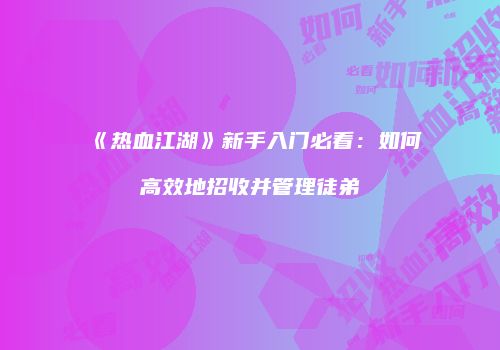 《热血江湖》新手入门必看：如何高效地招收并管理徒弟