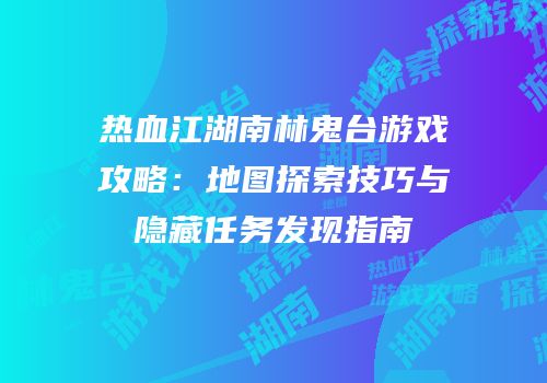 热血江湖南林鬼台游戏攻略：地图探索技巧与隐藏任务发现指南