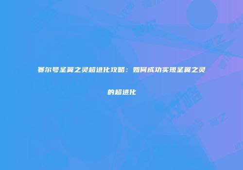 赛尔号圣翼之灵超进化攻略：如何成功实现圣翼之灵的超进化