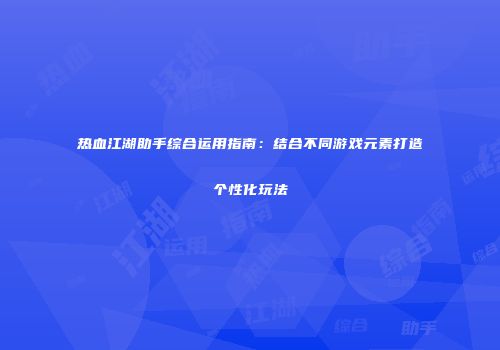 热血江湖助手综合运用指南：结合不同游戏元素打造个性化玩法