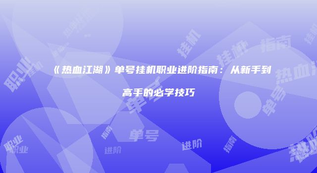 《热血江湖》单号挂机职业进阶指南：从新手到高手的必学技巧