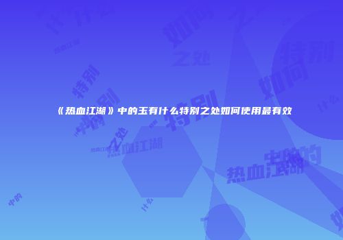 《热血江湖》中的玉有什么特别之处如何使用最有效