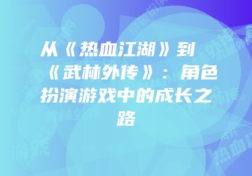 从《热血江湖》到《武林外传》：角色扮演游戏中的成长之路