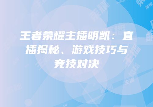 王者荣耀主播明凯：直播揭秘、游戏技巧与竞技对决