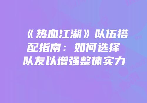 《热血江湖》队伍搭配指南：如何选择队友以增强整体实力