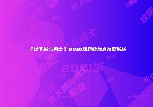 《地下城与勇士》2021版职业加点攻略解析