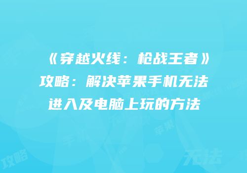 《穿越火线：枪战王者》攻略：解决苹果手机无法进入及电脑上玩的方法