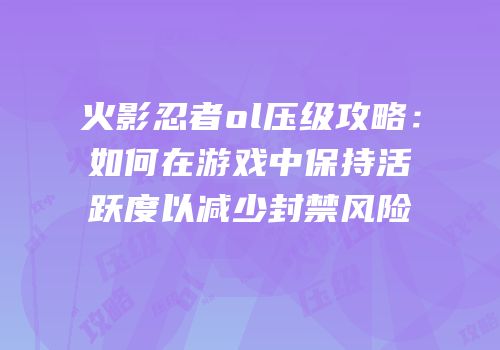 火影忍者ol压级攻略：如何在游戏中保持活跃度以减少封禁风险