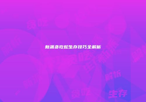 新派贪吃蛇生存技巧全解析