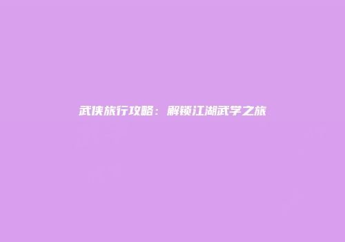 武侠旅行攻略：解锁江湖武学之旅