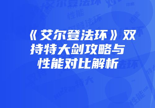 《艾尔登法环》双持特大剑攻略与性能对比解析