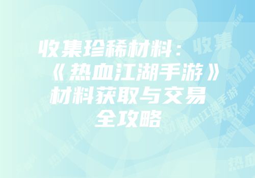 收集珍稀材料：《热血江湖手游》材料获取与交易全攻略