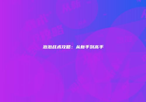泡泡战术攻略：从新手到高手