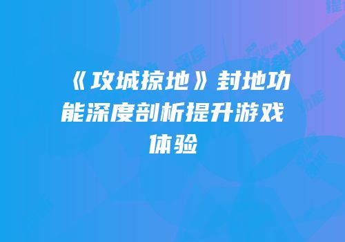 《攻城掠地》封地功能深度剖析提升游戏体验