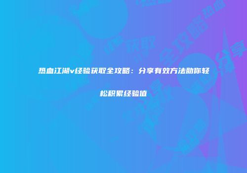热血江湖v经验获取全攻略：分享有效方法助你轻松积累经验值