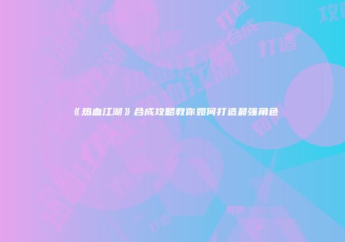 《热血江湖》合成攻略教你如何打造最强角色
