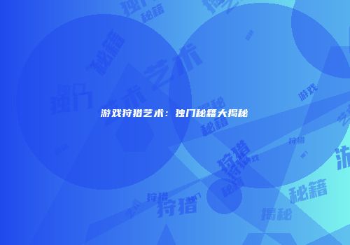 游戏狩猎艺术：独门秘籍大揭秘