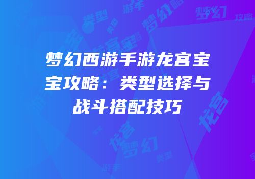 梦幻西游手游龙宫宝宝攻略：类型选择与战斗搭配技巧