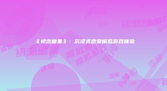《初恋糖果》：沉浸式恋爱模拟游戏体验