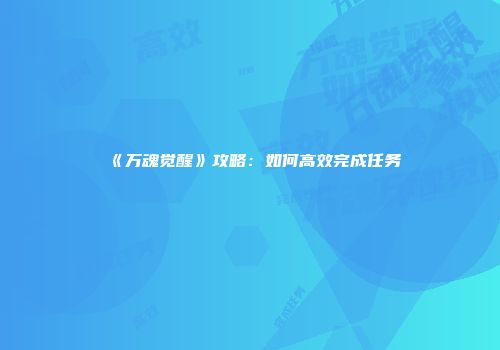《万魂觉醒》攻略：如何高效完成任务