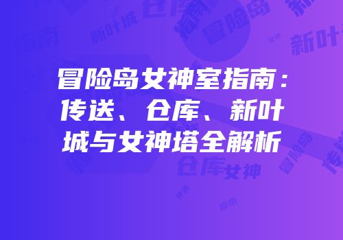 冒险岛女神室指南：传送、仓库、新叶城与女神塔全解析