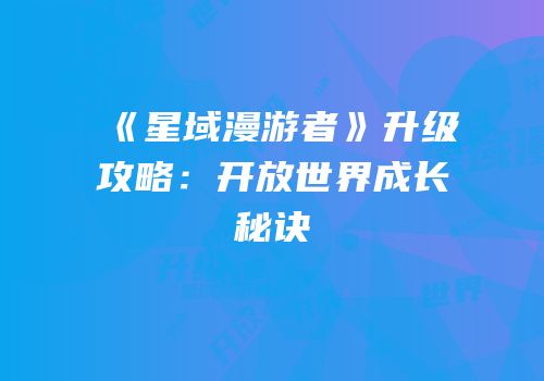 《星域漫游者》升级攻略：开放世界成长秘诀