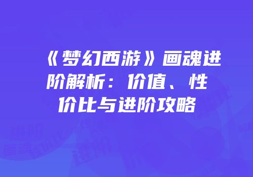 《梦幻西游》画魂进阶解析：价值、性价比与进阶攻略