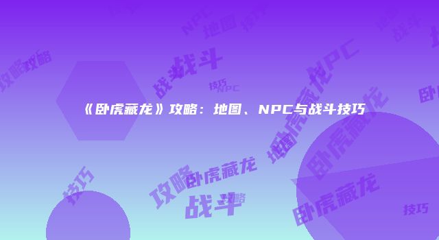 《卧虎藏龙》攻略：地图、NPC与战斗技巧