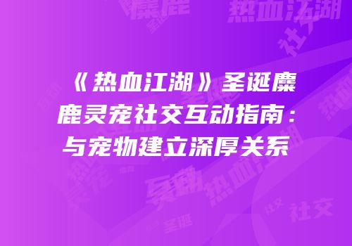 《热血江湖》圣诞麋鹿灵宠社交互动指南:与宠物建立深厚关系